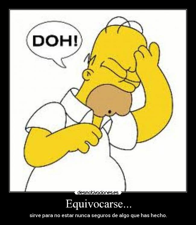 Equivocarse... - sirve para no estar nunca seguros de algo que has hecho.