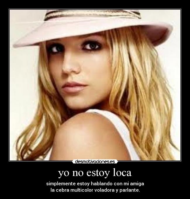 yo no estoy loca - simplemente estoy hablando con mi amiga
la cebra multicolor voladora y parlante.