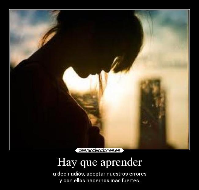 Hay que aprender - a decir adiós, aceptar nuestros errores
y con ellos hacernos mas fuertes.