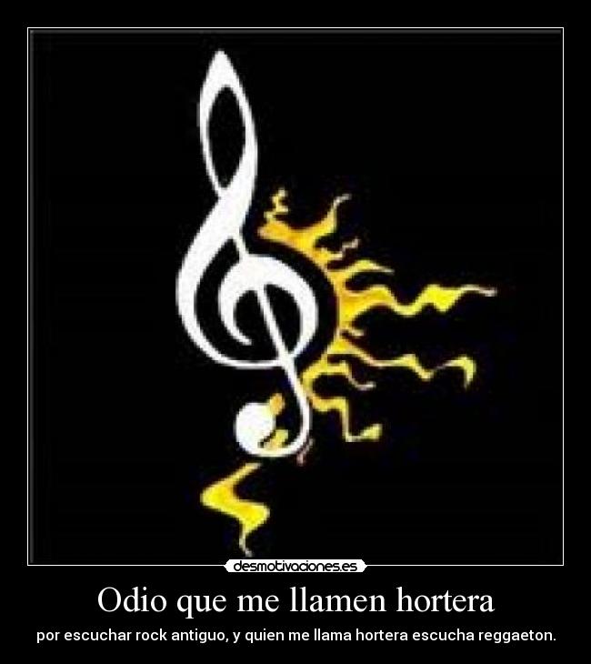 Odio que me llamen hortera - por escuchar rock antiguo, y quien me llama hortera escucha reggaeton.