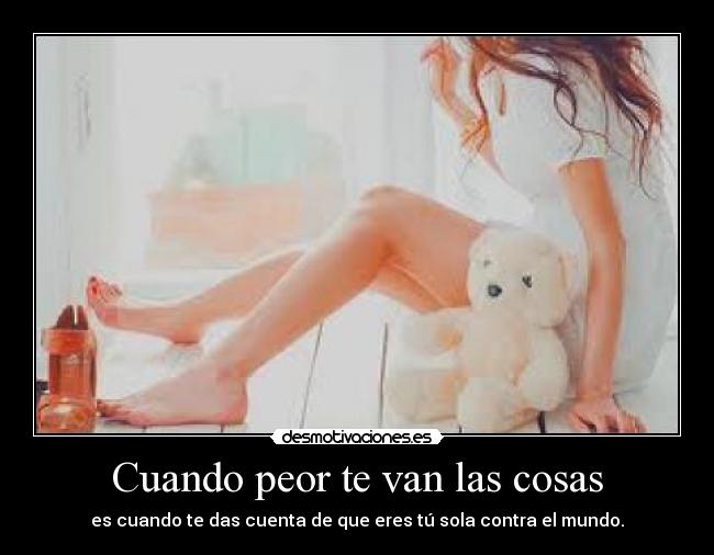 Cuando peor te van las cosas - es cuando te das cuenta de que eres tú sola contra el mundo.