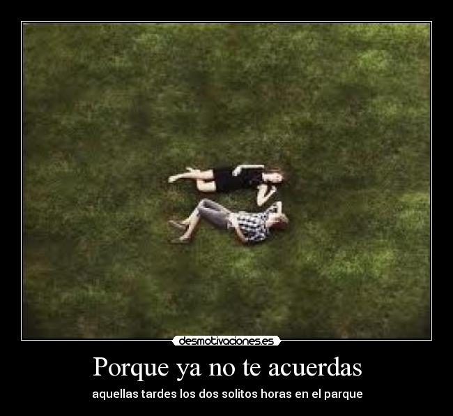 Porque ya no te acuerdas - aquellas tardes los dos solitos horas en el parque
