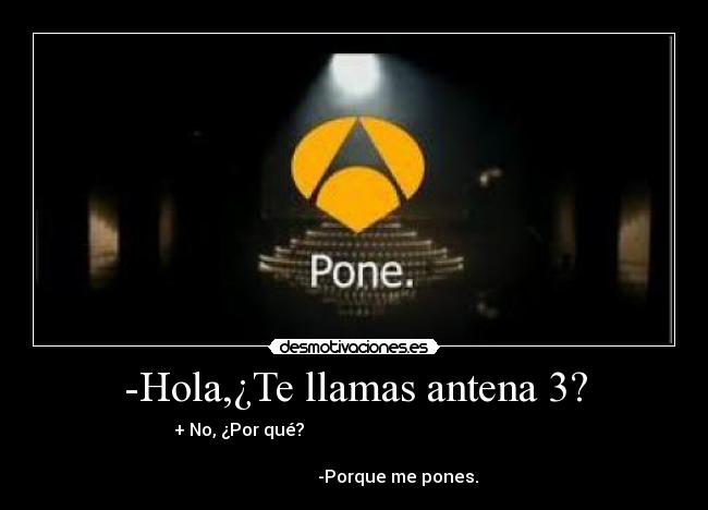 -Hola,¿Te llamas antena 3? - + No, ¿Por qué?
-Porque me pones.