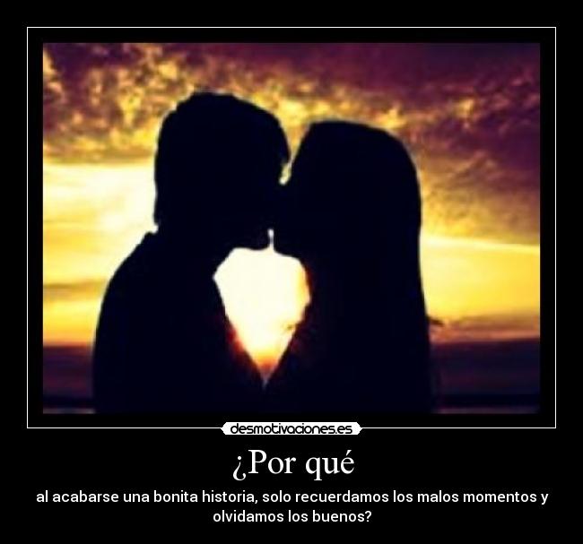 ¿Por qué - al acabarse una bonita historia, solo recuerdamos los malos momentos y
olvidamos los buenos?