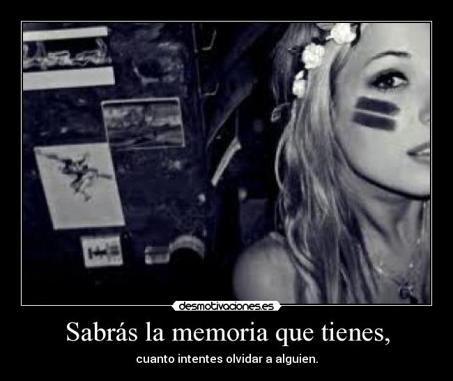 Sabrás la memoria que tienes, - cuanto intentes olvidar a alguien.
