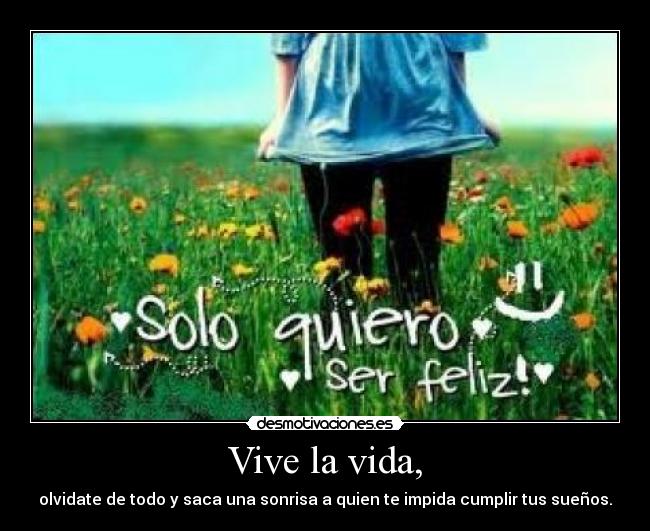Vive la vida, - olvidate de todo y saca una sonrisa a quien te impida cumplir tus sueños.