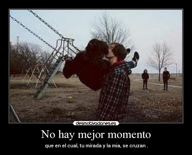 No hay mejor momento - que en el cual, tu mirada y la mia, se cruzan♥.