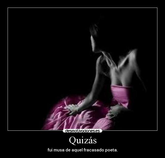 Quizás - fui musa de aquel fracasado poeta.