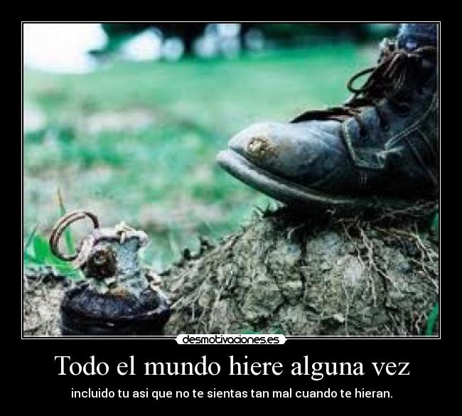 Todo el mundo hiere alguna vez - incluido tu asi que no te sientas tan mal cuando te hieran.