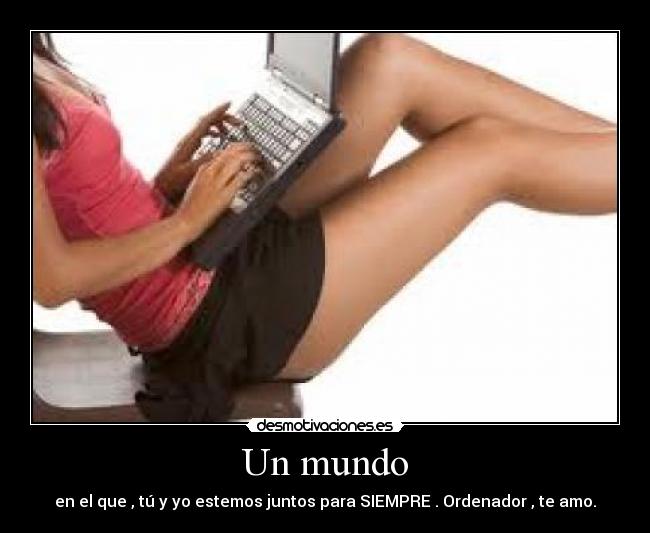 Un mundo - en el que , tú y yo estemos juntos para SIEMPRE . Ordenador , te amo.