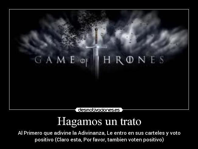 Hagamos un trato - Al Primero que adivine la Adivinanza, Le entro en sus carteles y voto
positivo (Claro esta, Por favor, tambien voten positivo)
