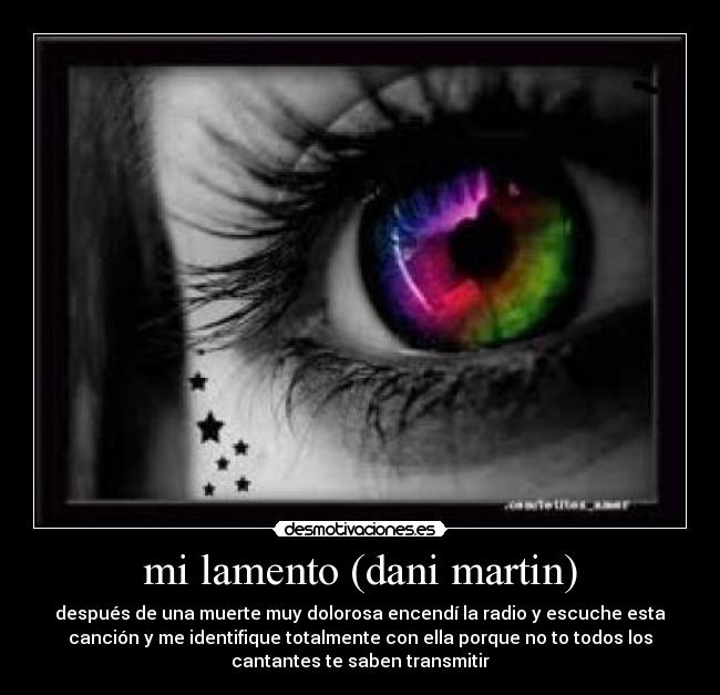 mi lamento (dani martin) - después de una muerte muy dolorosa encendí la radio y escuche esta
canción y me identifique totalmente con ella porque no to todos los
cantantes te saben transmitir