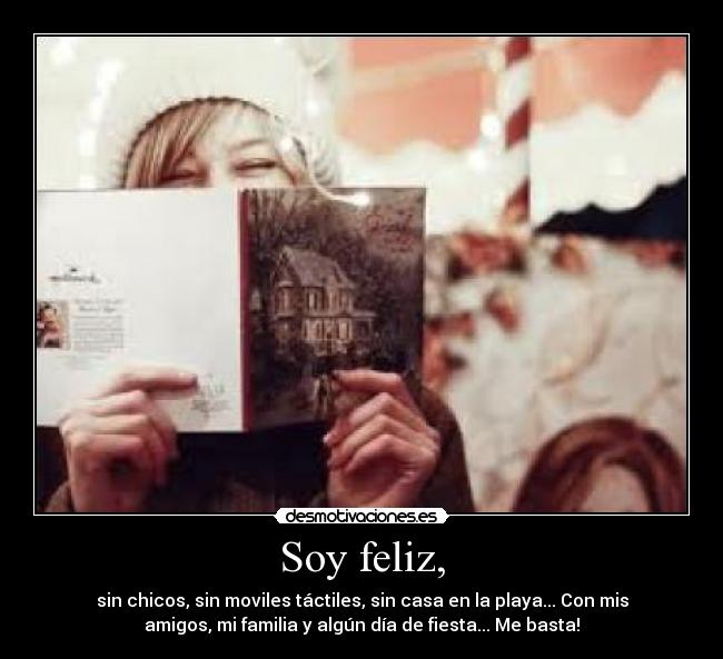 Soy feliz, - sin chicos, sin moviles táctiles, sin casa en la playa... Con mis
amigos, mi familia y algún día de fiesta... Me basta!