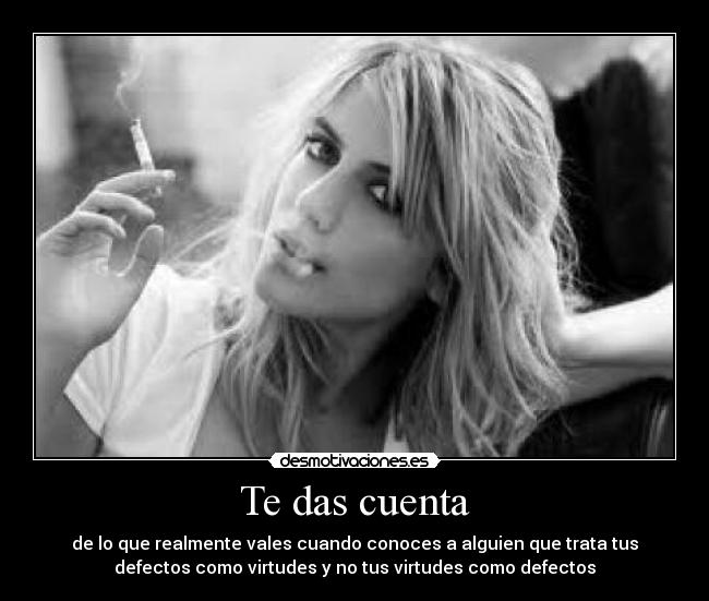 Te das cuenta - de lo que realmente vales cuando conoces a alguien que trata tus
defectos como virtudes y no tus virtudes como defectos