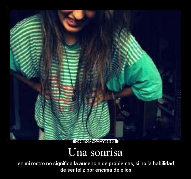 Una sonrisa - en mi rostro no significa la ausencia de problemas, si no la habilidad
de ser feliz por encima de ellos