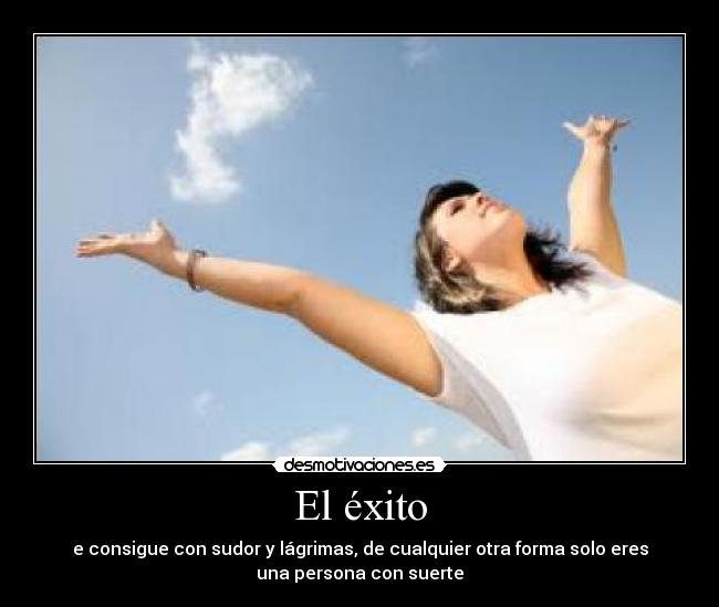 El éxito - e consigue con sudor y lágrimas, de cualquier otra forma solo eres
una persona con suerte
