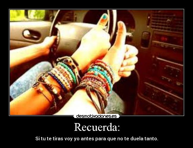 Recuerda: - Si tu te tiras voy yo antes para que no te duela tanto.