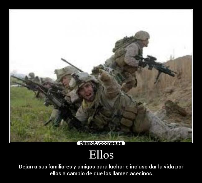 Ellos - Dejan a sus familiares y amigos para luchar e incluso dar la vida por
ellos a cambio de que los llamen asesinos.