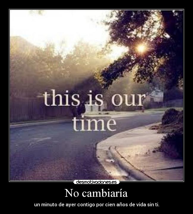 No cambiaría - un minuto de ayer contigo por cien años de vida sin ti.