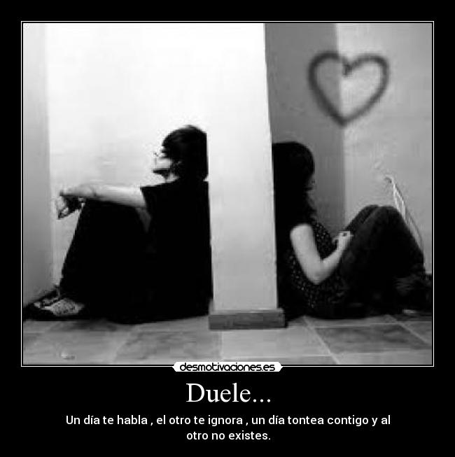 Duele... - Un día te habla , el otro te ignora , un día tontea contigo y al otro no existes.