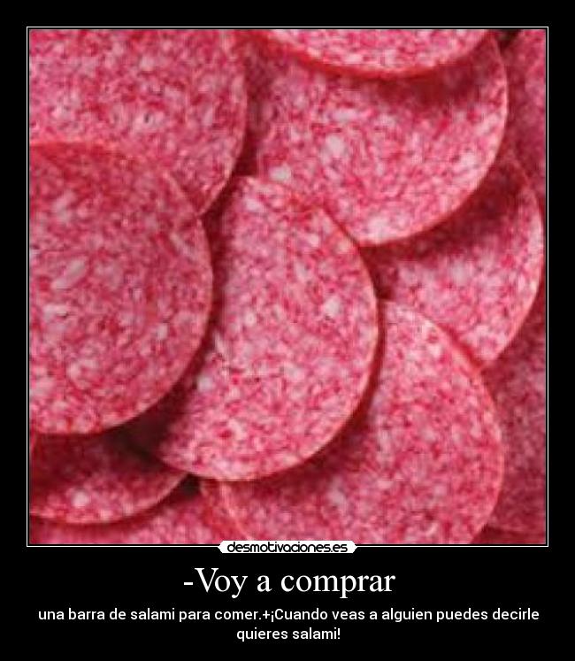 -Voy a comprar - una barra de salami para comer.+¡Cuando veas a alguien puedes decirle
quieres salami!