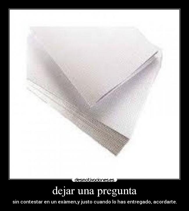 dejar una pregunta - sin contestar en un exàmen,y justo cuando lo has entregado, acordarte.