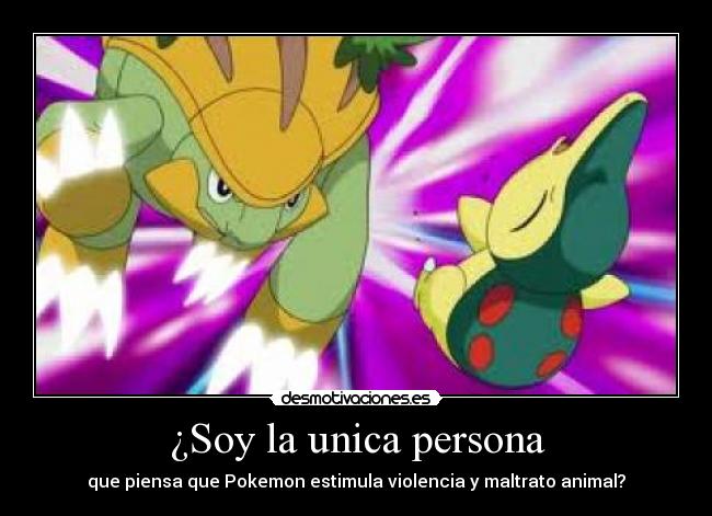 ¿Soy la unica persona - que piensa que Pokemon estimula violencia y maltrato animal?