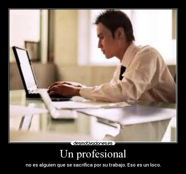 Un profesional - no es alguien que se sacrifica por su trabajo. Eso es un loco.