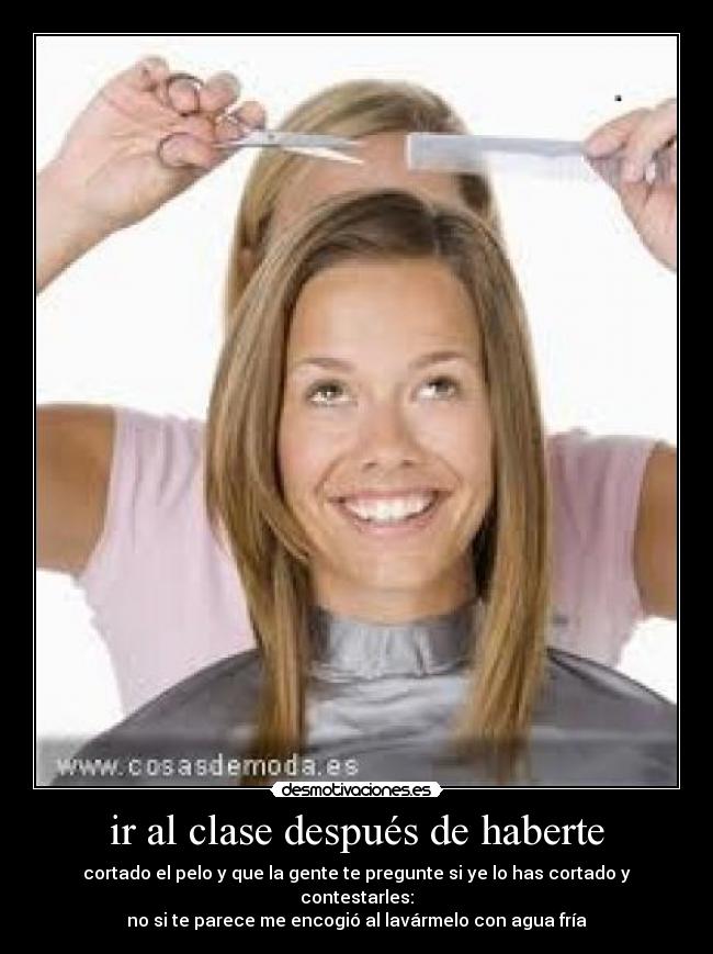 ir al clase después de haberte - cortado el pelo y que la gente te pregunte si ye lo has cortado y contestarles:
no si te parece me encogió al lavármelo con agua fría