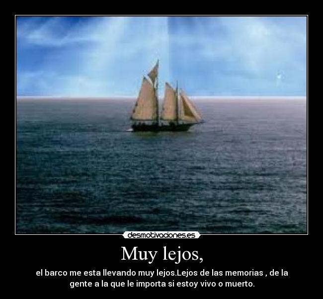 Muy lejos, - el barco me esta llevando muy lejos.Lejos de las memorias , de la
gente a la que le importa si estoy vivo o muerto.