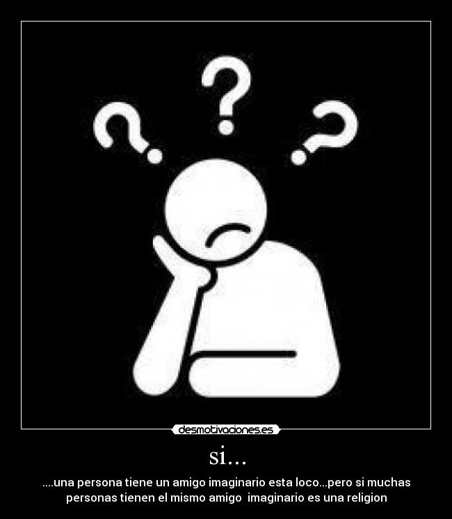 si... - ....una persona tiene un amigo imaginario esta loco...pero si muchas
personas tienen el mismo amigo  imaginario es una religion