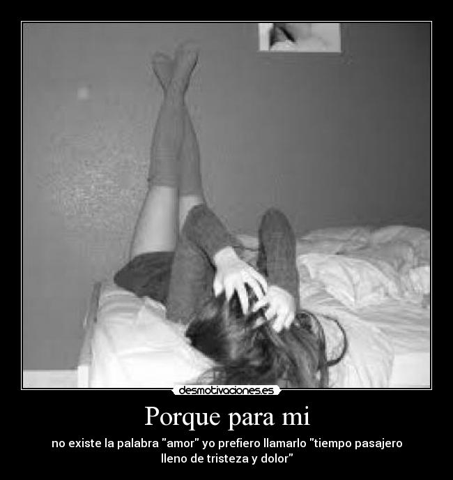 Porque para mi - no existe la palabra amor yo prefiero llamarlo tiempo pasajero
lleno de tristeza y dolor