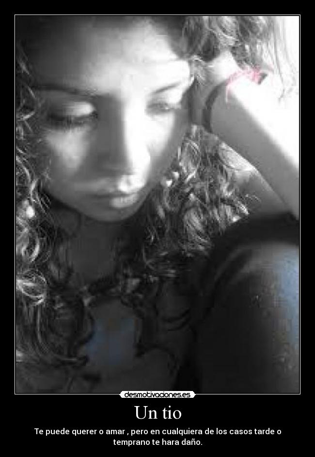 Un tio - Te puede querer o amar , pero en cualquiera de los casos tarde o
temprano te hara daño.