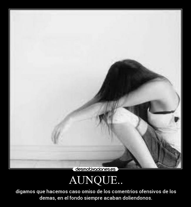 AUNQUE.. - digamos que hacemos caso omiso de los comentrios ofensivos de los
demas, en el fondo siempre acaban doliendonos.