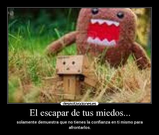 El escapar de tus miedos... - solamente demuestra que no tienes la confianza en ti mismo para afrontarlos.