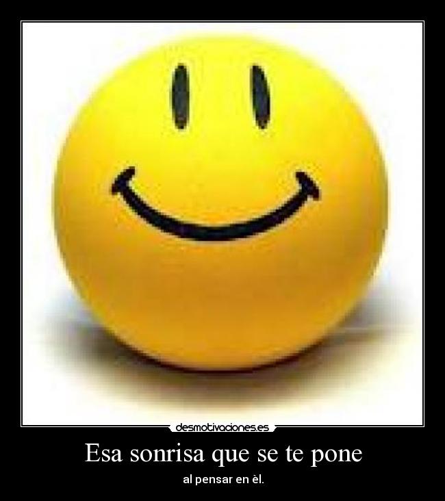 Esa sonrisa que se te pone - al pensar en èl.