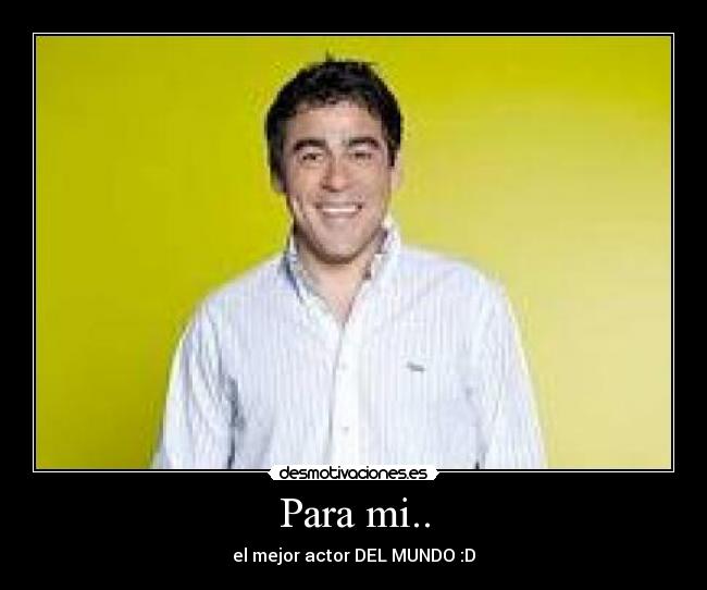 Para mi.. - el mejor actor DEL MUNDO :D
