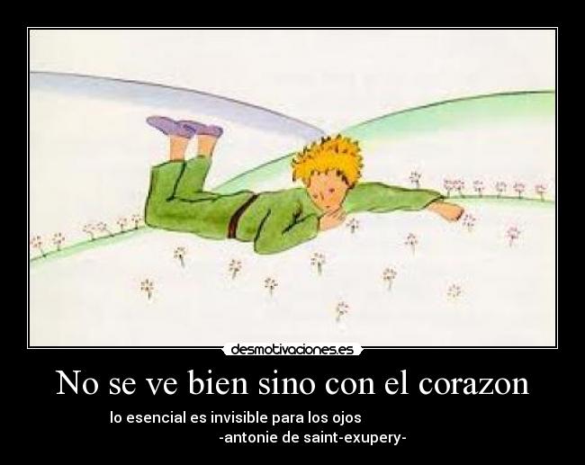 No se ve bien sino con el corazon - lo esencial es invisible para los ojos
-antonie de saint-exupery-