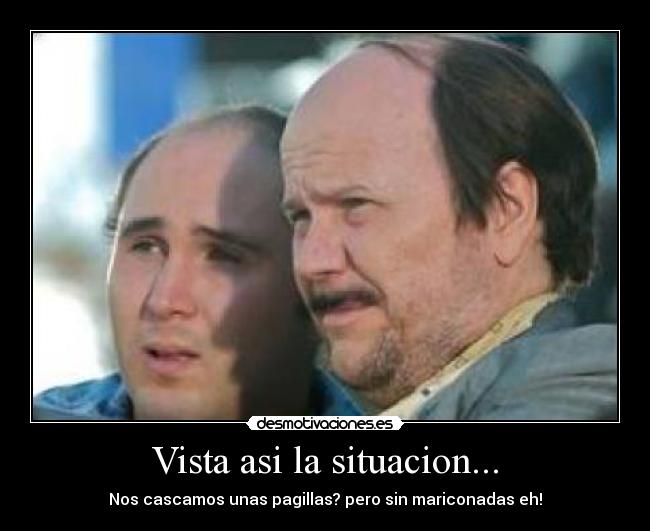 Vista asi la situacion... - Nos cascamos unas pagillas? pero sin mariconadas eh!