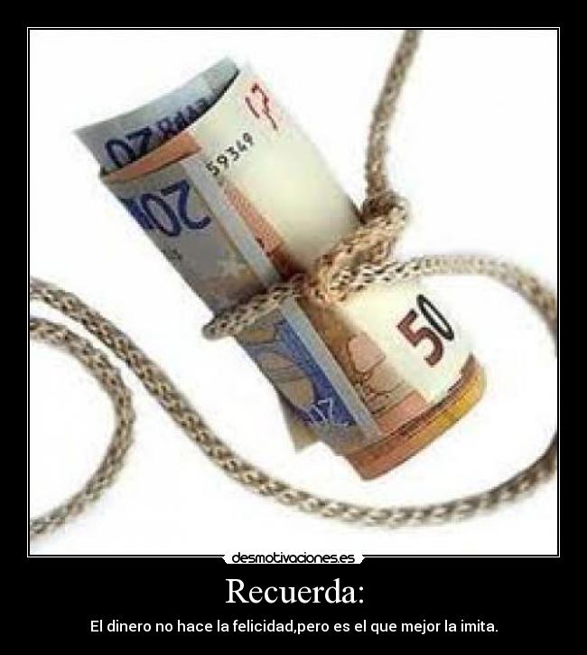 Recuerda: - El dinero no hace la felicidad,pero es el que mejor la imita.
