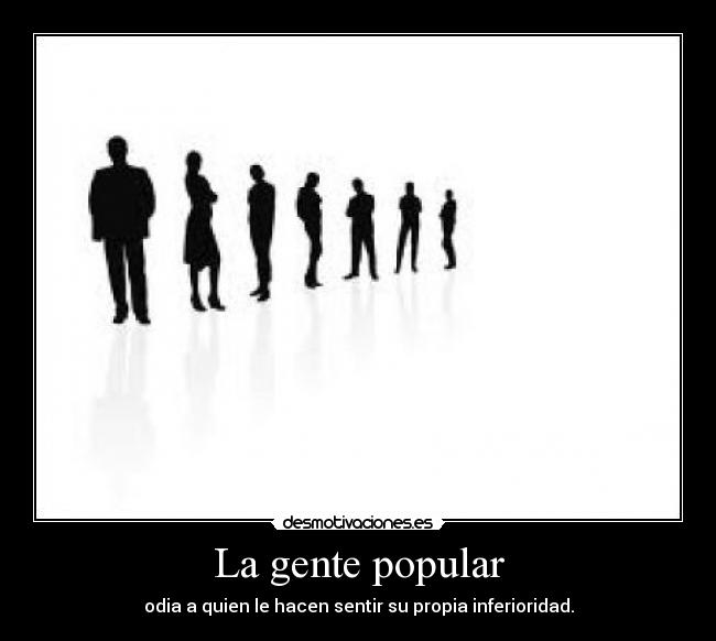 La gente popular - odia a quien le hacen sentir su propia inferioridad.