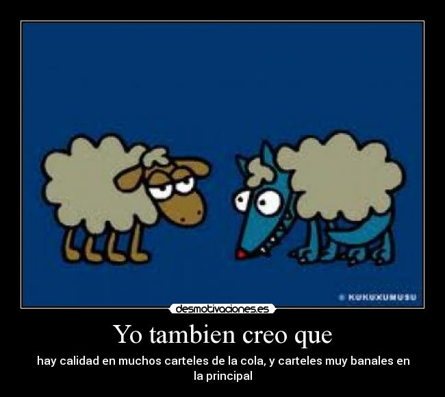 Yo tambien creo que - hay calidad en muchos carteles de la cola, y carteles muy banales en la principal