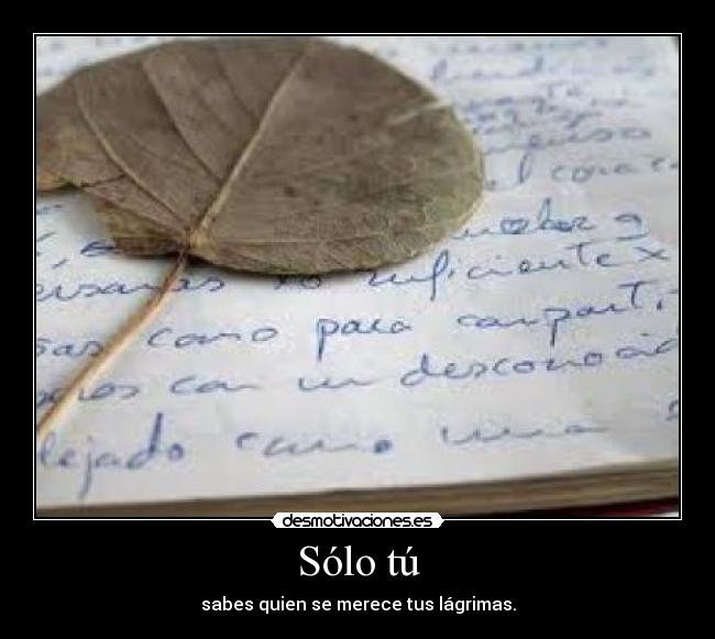 Sólo tú - sabes quien se merece tus lágrimas.