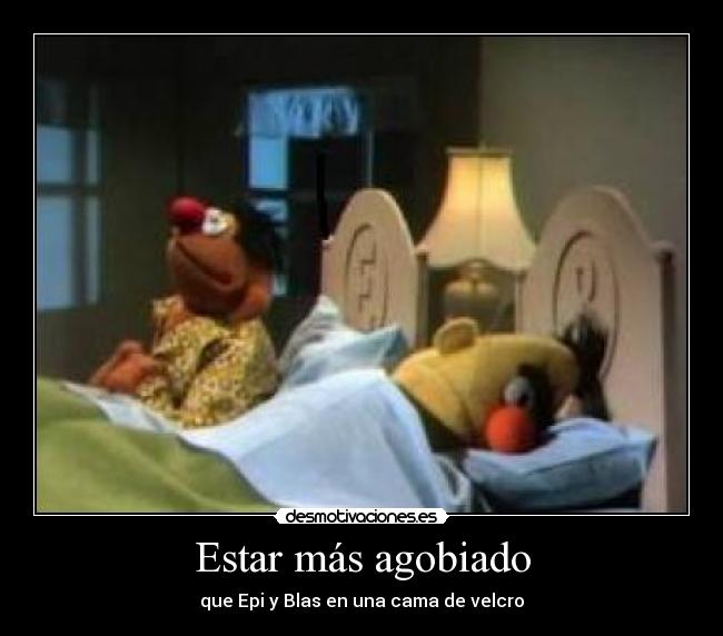 Estar más agobiado - que Epi y Blas en una cama de velcro