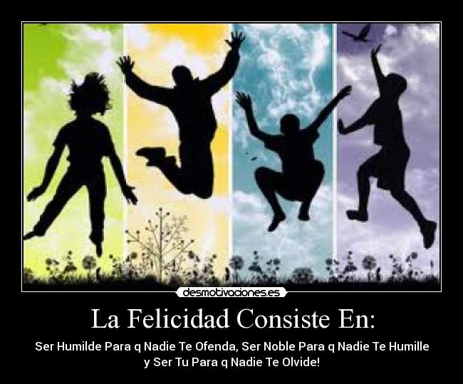 La Felicidad Consiste En: - Ser Humilde Para q Nadie Te Ofenda, Ser Noble Para q Nadie Te Humille
y Ser Tu Para q Nadie Te Olvide!