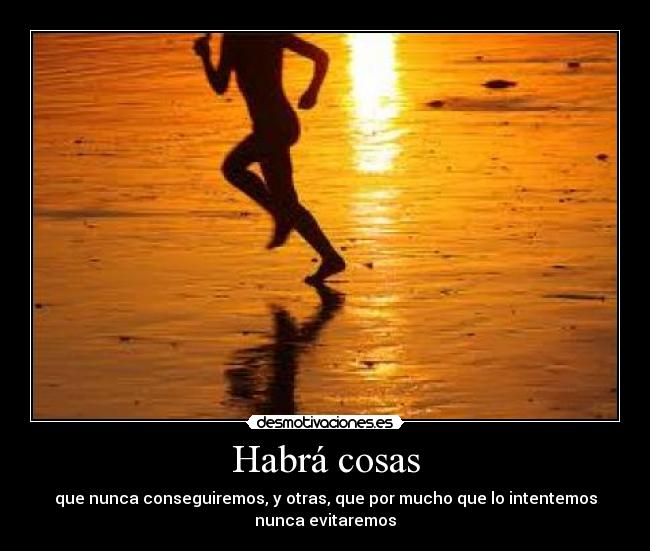 Habrá cosas - que nunca conseguiremos, y otras, que por mucho que lo intentemos
nunca evitaremos