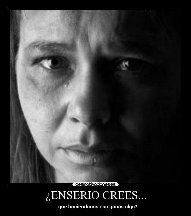 ¿ENSERIO CREES... - ...que haciendonos eso ganas algo?