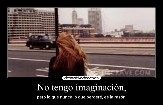 No tengo imaginación, - pero lo que nunca lo que perderé, es la razón.