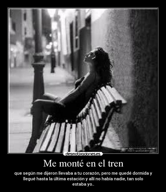 Me monté en el tren - que según me dijeron llevaba a tu corazón, pero me quedé dormida y
llegué hasta la última estación y allí no había nadie, tan solo
estaba yo..