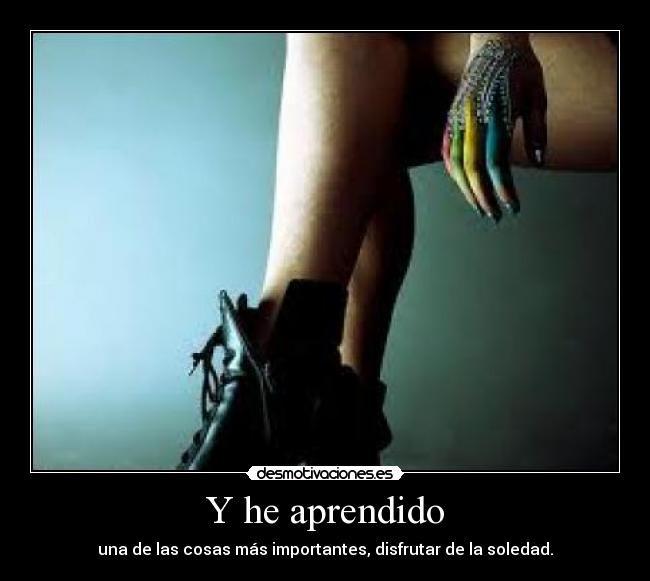 Y he aprendido - una de las cosas más importantes, disfrutar de la soledad.